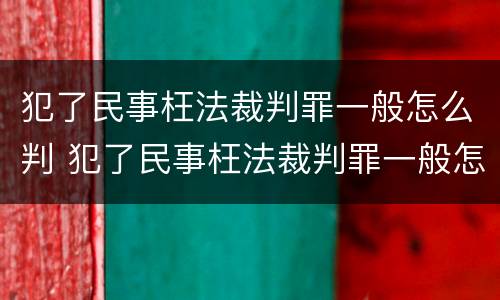 犯了民事枉法裁判罪一般怎么判 犯了民事枉法裁判罪一般怎么判定