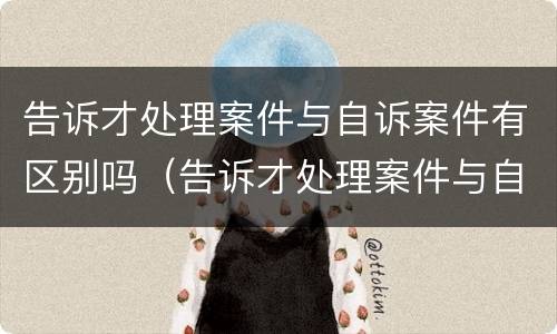 告诉才处理案件与自诉案件有区别吗（告诉才处理案件与自诉案件有区别吗）