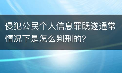 侵犯公民个人信息罪既遂通常情况下是怎么判刑的？