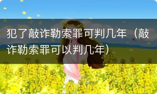 犯了敲诈勒索罪可判几年（敲诈勒索罪可以判几年）