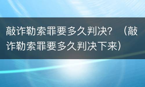 敲诈勒索罪要多久判决？（敲诈勒索罪要多久判决下来）