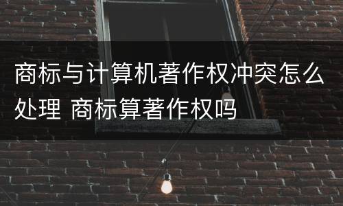 商标与计算机著作权冲突怎么处理 商标算著作权吗