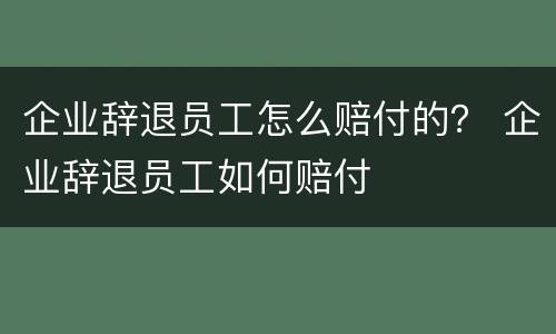 企业辞退员工怎么赔付的？ 企业辞退员工如何赔付