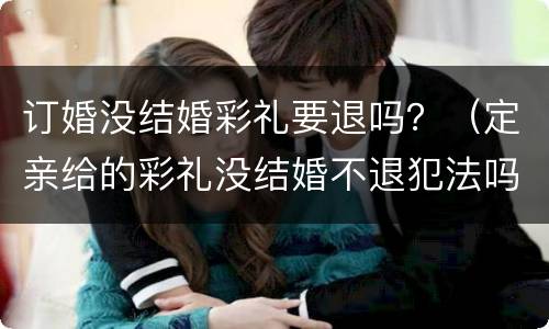 订婚没结婚彩礼要退吗？（定亲给的彩礼没结婚不退犯法吗?）