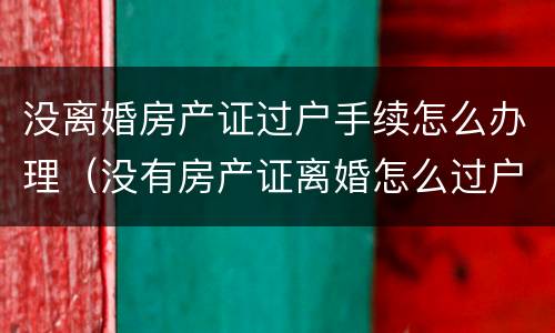 没离婚房产证过户手续怎么办理（没有房产证离婚怎么过户）
