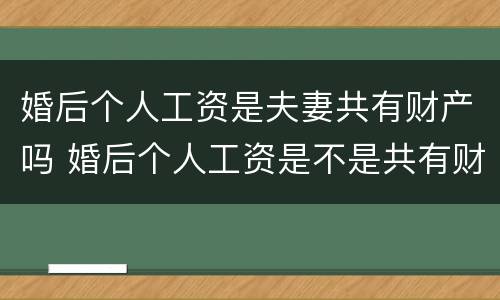 婚后个人工资是夫妻共有财产吗 婚后个人工资是不是共有财产