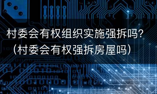 村委会有权组织实施强拆吗？（村委会有权强拆房屋吗）