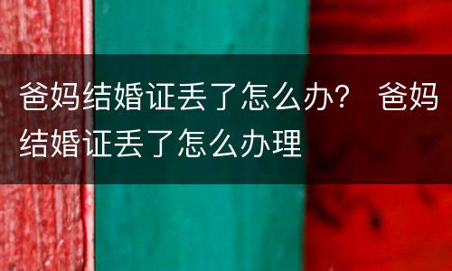 爸妈结婚证丢了怎么办？ 爸妈结婚证丢了怎么办理