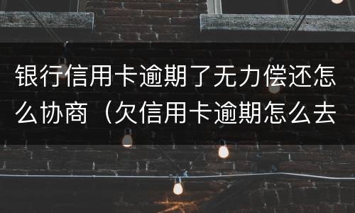 银行信用卡逾期了无力偿还怎么协商（欠信用卡逾期怎么去协商）