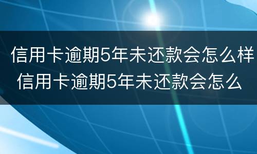 信用卡逾期5年未还款会怎么样 信用卡逾期5年未还款会怎么样接电话