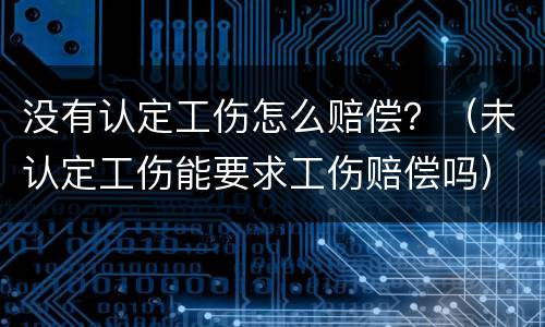 没有认定工伤怎么赔偿？（未认定工伤能要求工伤赔偿吗）