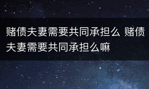 赌债夫妻需要共同承担么 赌债夫妻需要共同承担么嘛