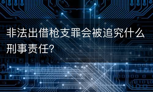 非法出借枪支罪会被追究什么刑事责任？