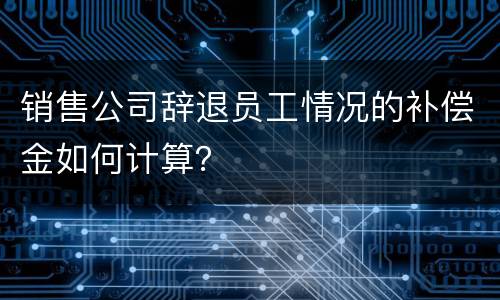 销售公司辞退员工情况的补偿金如何计算？