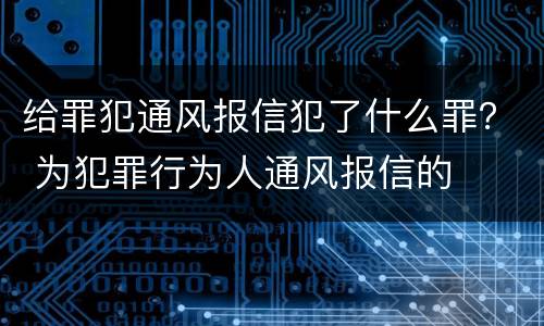 给罪犯通风报信犯了什么罪？ 为犯罪行为人通风报信的