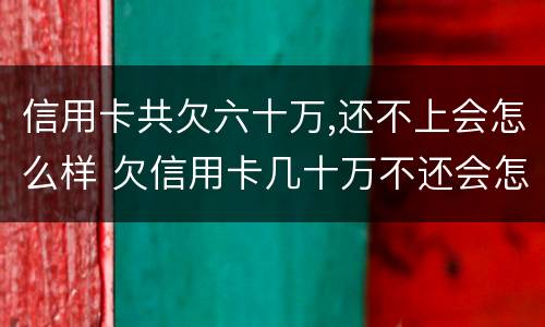信用卡共欠六十万,还不上会怎么样 欠信用卡几十万不还会怎么样