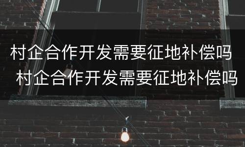 村企合作开发需要征地补偿吗 村企合作开发需要征地补偿吗知乎