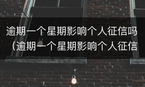 逾期一个星期影响个人征信吗（逾期一个星期影响个人征信吗知乎）