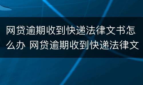 网贷逾期收到快递法律文书怎么办 网贷逾期收到快递法律文书怎么办呢