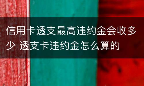 信用卡透支最高违约金会收多少 透支卡违约金怎么算的
