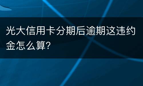 光大信用卡分期后逾期这违约金怎么算？