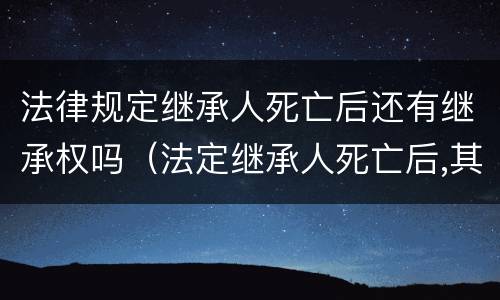 法律规定继承人死亡后还有继承权吗（法定继承人死亡后,其子女有继承权吗）