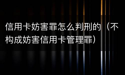 信用卡妨害罪怎么判刑的（不构成妨害信用卡管理罪）