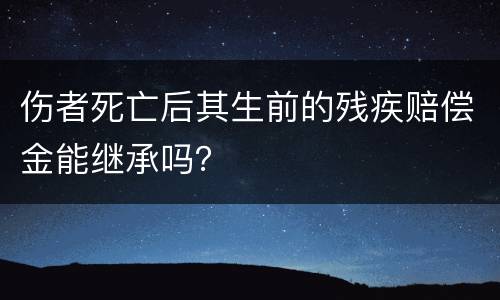 伤者死亡后其生前的残疾赔偿金能继承吗？