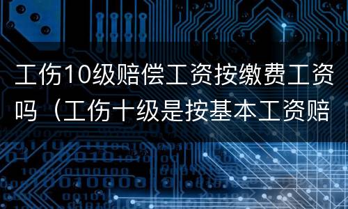 工伤10级赔偿工资按缴费工资吗（工伤十级是按基本工资赔吗）