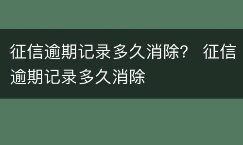 征信逾期记录多久消除？ 征信逾期记录多久消除