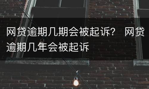 网贷逾期几期会被起诉？ 网贷逾期几年会被起诉