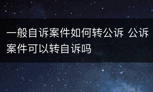 一般自诉案件如何转公诉 公诉案件可以转自诉吗