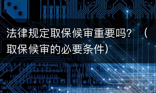 法律规定取保候审重要吗？（取保候审的必要条件）