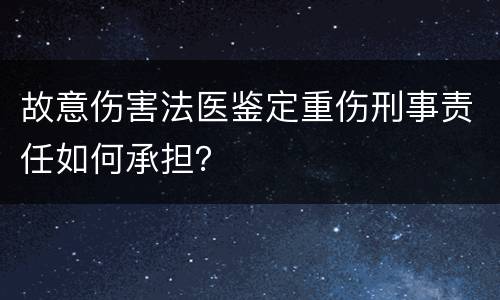 故意伤害法医鉴定重伤刑事责任如何承担？
