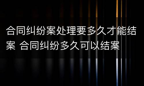 合同纠纷案处理要多久才能结案 合同纠纷多久可以结案