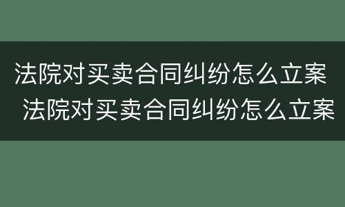 法院对买卖合同纠纷怎么立案 法院对买卖合同纠纷怎么立案起诉