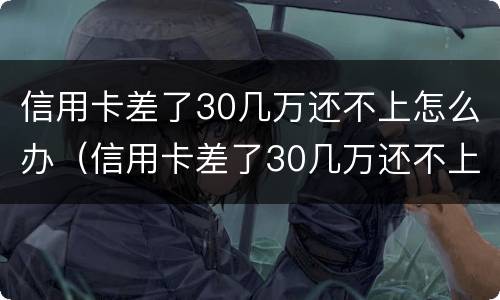 信用卡差了30几万还不上怎么办（信用卡差了30几万还不上怎么办呀）