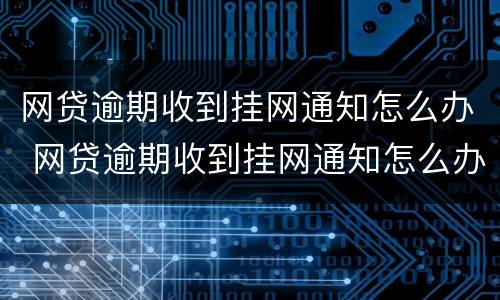网贷逾期收到挂网通知怎么办 网贷逾期收到挂网通知怎么办呢