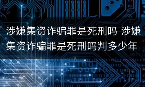 涉嫌集资诈骗罪是死刑吗 涉嫌集资诈骗罪是死刑吗判多少年