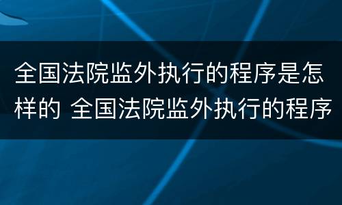 全国法院监外执行的程序是怎样的 全国法院监外执行的程序是怎样的呢