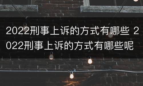 2022刑事上诉的方式有哪些 2022刑事上诉的方式有哪些呢