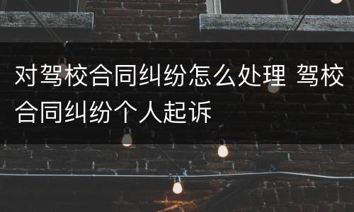 对驾校合同纠纷怎么处理 驾校合同纠纷个人起诉