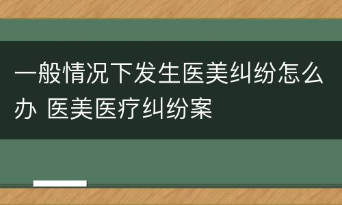 一般情况下发生医美纠纷怎么办 医美医疗纠纷案