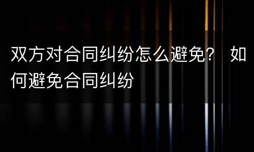 双方对合同纠纷怎么避免？ 如何避免合同纠纷