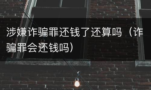涉嫌诈骗罪还钱了还算吗（诈骗罪会还钱吗）