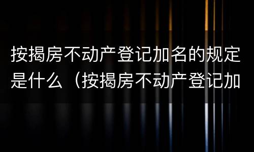 按揭房不动产登记加名的规定是什么（按揭房不动产登记加名的规定是什么）