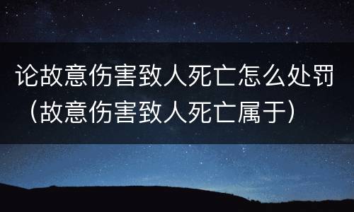 论故意伤害致人死亡怎么处罚（故意伤害致人死亡属于）
