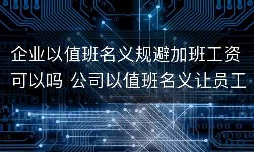 企业以值班名义规避加班工资可以吗 公司以值班名义让员工加班
