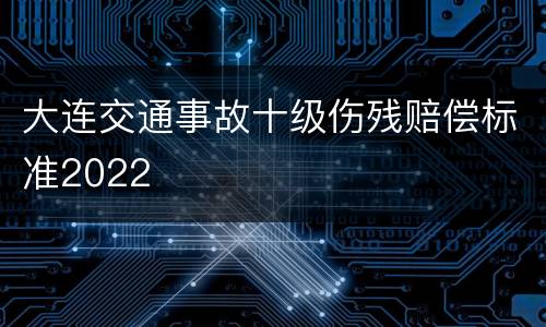 大连交通事故十级伤残赔偿标准2022