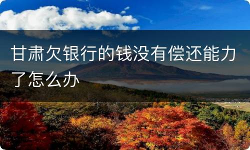 甘肃欠银行的钱没有偿还能力了怎么办